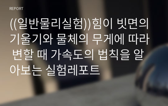 ((일반물리실험))힘이 빗면의 기울기와 물체의 무게에 따라 변할 때 가속도의 법칙을 알아보는 실험레포트