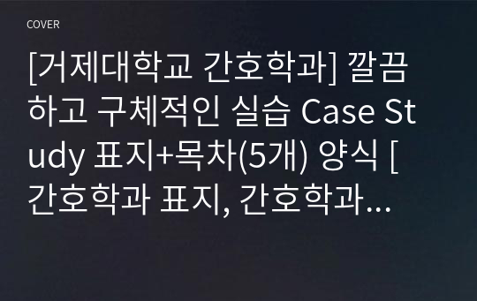 [거제대학교 간호학과] 깔끔하고 구체적인 실습 Case Study 표지+목차(5개) 양식 [간호학과 표지, 간호학과 목차, Case 표지, 케이스 스터디 표지, 케이스 스터디 목차, 실습 표지, 실습 목차]