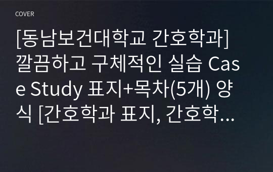 [동남보건대학교 간호학과] 깔끔하고 구체적인 실습 Case Study 표지+목차(5개) 양식 [간호학과 표지, 간호학과 목차, Case 표지, 케이스 스터디 표지, 케이스 스터디 목차, 실습 표지, 실습 목차]