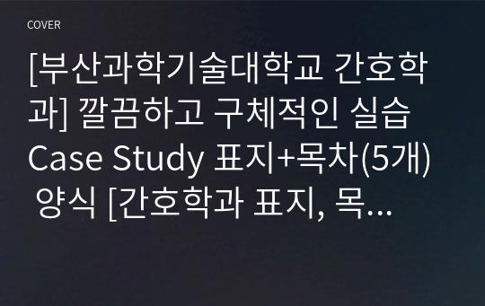 [부산과학기술대학교 간호학과] 깔끔하고 구체적인 실습 Case Study 표지+목차(5개) 양식 [간호학과 표지, 목차, Case 표지, 케이스 스터디 표지, 케이스 스터디 목차, 실습 표지, 실습 목차]