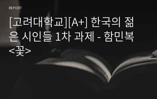 [고려대학교][A+] 한국의 젊은 시인들 1차 과제 - 함민복 &lt;꽃&gt;