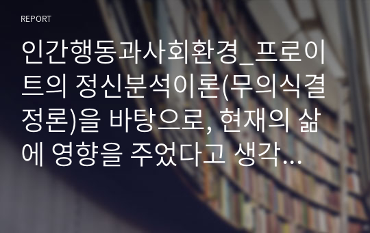 인간행동과사회환경_프로이트의 정신분석이론(무의식결정론)을 바탕으로, 현재의 삶에 영향을 주었다고 생각되는 생애초기의 경험들에 대해서 제시하고 정신분석적 관점에서 본인의 정신구조를 분석해보시오