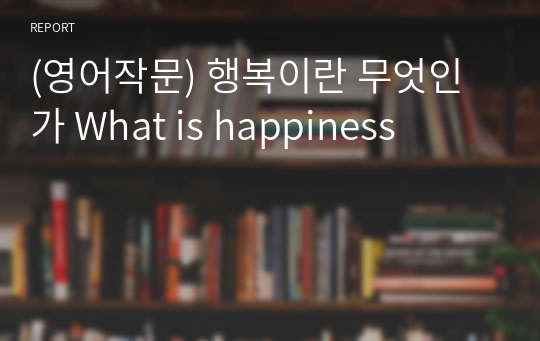 (영어작문) 행복이란 무엇인가 What is happiness