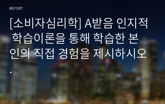 [소비자심리학] A받음 인지적 학습이론을 통해 학습한 본인의 직접 경험을 제시하시오.