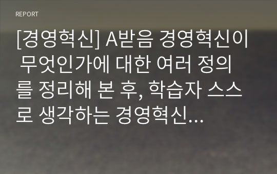 [경영혁신] A받음 경영혁신이 무엇인가에 대한 여러 정의를 정리해 본 후, 학습자 스스로 생각하는 경영혁신의 정의를 제시하시오.