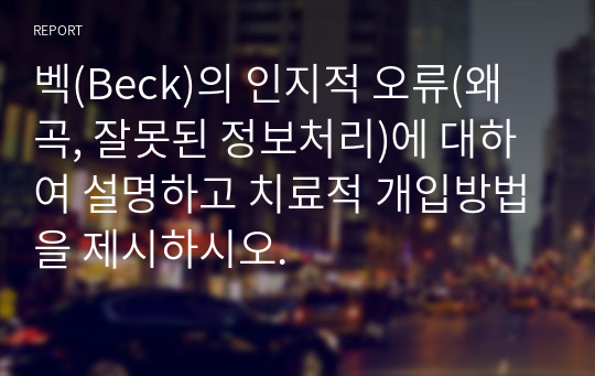 벡(Beck)의 인지적 오류(왜곡, 잘못된 정보처리)에 대하여 설명하고 치료적 개입방법을 제시하시오.