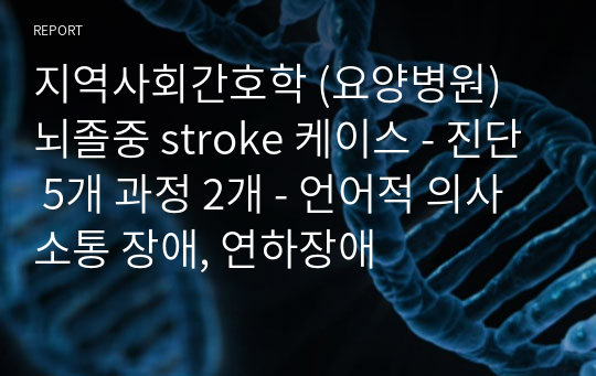 지역사회간호학 (요양병원) 뇌졸중 stroke 케이스 (A+) - 진단 5개 과정 2개 - 언어적 의사소통 장애, 연하장애