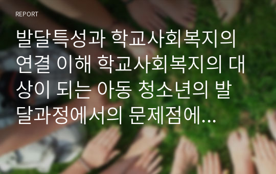 발달특성과 학교사회복지의 연결 이해 학교사회복지의 대상이 되는 아동 청소년의 발달과정에서의 문제점에 대해서 학교사회복지와 연결하여 설명하세요.