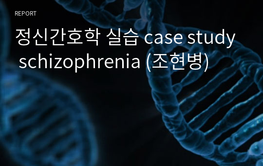 정신간호학 실습 case study schizophrenia (조현병)