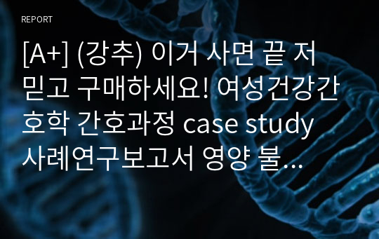 [A+] (강추) 이거 사면 끝 저 믿고 구매하세요! 여성건강간호학 간호과정 case study 사례연구보고서 영양 불균형, 지식부족, 변비, 피부 손상 위험성, 말초 관류 저하 위험성, 중독 위험성