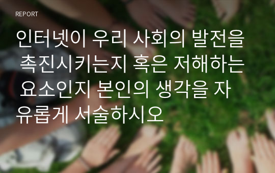 인터넷이 우리 사회의 발전을 촉진시키는지 혹은 저해하는 요소인지 본인의 생각을 자유롭게 서술하시오