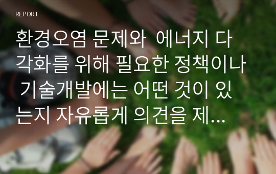 환경오염 문제와  에너지 다각화를 위해 필요한 정책이나 기술개발에는 어떤 것이 있는지 자유롭게 의견을 제시하시오