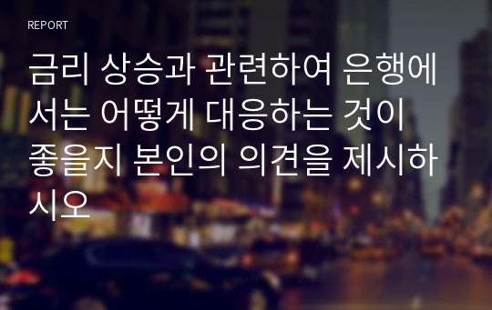 금리 상승과 관련하여 은행에서는 어떻게 대응하는 것이 좋을지 본인의 의견을 제시하시오