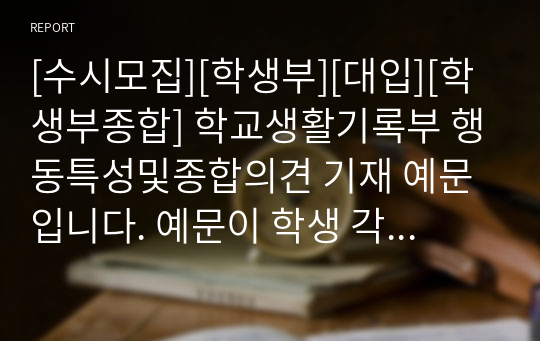 [수시모집][학생부][대입][학생부종합] 학교생활기록부 행동특성및종합의견 기재 예문입니다. 예문이 학생 각각 사례별로 다양하게 제시되어 있어 누구라도 쉽게 작성할 수 있습니다.