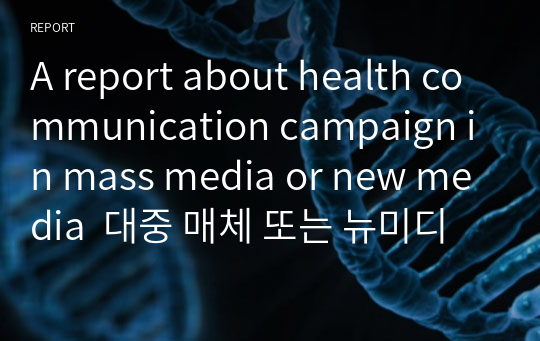 A report about health communication campaign in mass media or new media  대중 매체 또는 뉴미디어에서의 헬스 커뮤니케이션 캠페인 관련 영어 레포트- 구강건강 캠페인 공익광고에 관해