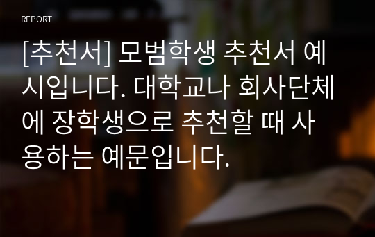 [추천서] 모범학생 추천서 예시입니다. 대학교나 회사단체에 장학생으로 추천할 때 사용하는 예문입니다.