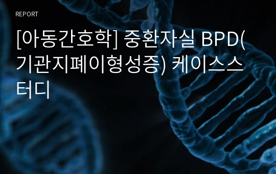 [아동간호학] 중환자실 BPD(기관지폐이형성증) 케이스스터디