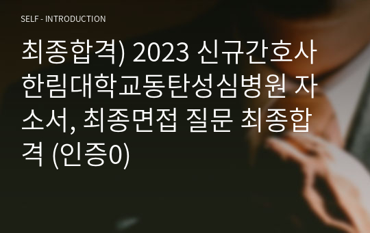 최종합격) 2023 신규간호사 한림대학교동탄성심병원 자소서, 최종면접 질문 최종합격 (인증0)