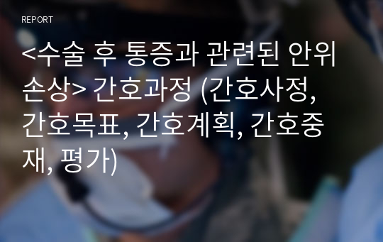 &lt;수술 후 통증과 관련된 안위손상&gt; 간호과정 (간호사정, 간호목표, 간호계획, 간호중재, 평가)