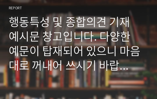 행동특성 및 종합의견 기재 예시문 창고입니다. 다양한 예문이 탑재되어 있으니 마음대로 꺼내어 쓰시기 바랍니다. 정선된 예문 24개가 있습니다.