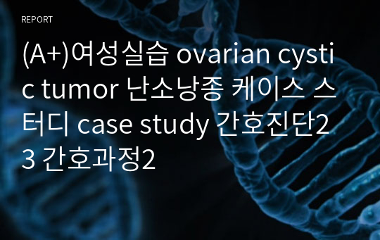 (A+)여성실습 ovarian cystic tumor 난소낭종 케이스 스터디 case study 간호진단23 간호과정2