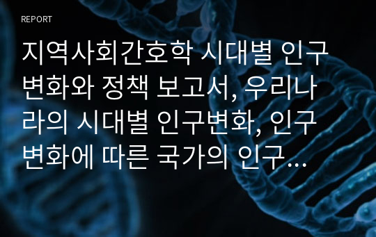 지역사회간호학 시대별 인구변화와 정책 보고서, 우리나라의 시대별 인구변화, 인구변화에 따른 국가의 인구정책 변화, 인구변화 및 인구정책변화에 대한 견해