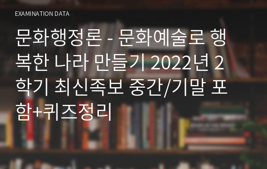 문화행정론 - 문화예술로 행복한 나라 만들기 2022년 2학기 최신족보 중간/기말 포함+퀴즈정리
