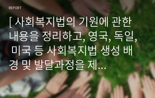 [ 사회복지법의 기원에 관한 내용을 정리하고, 영국, 독일, 미국 등 사회복지법 생성 배경 및 발달과정을 제시하시오. ]