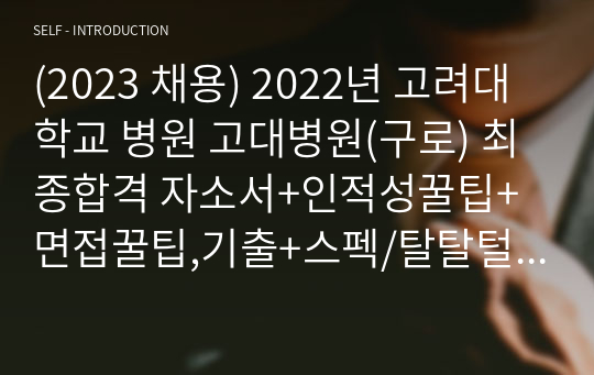 (2023 채용) 2022년 고려대학교 병원 고대병원(구로) 합격 자소서+인적성꿀팁+면접꿀팁,기출+스펙/탈탈털어 만든 자료이니만큼 후회안할 자료입니다! 꼭 합격하세요!!(합격인증ㅇ)