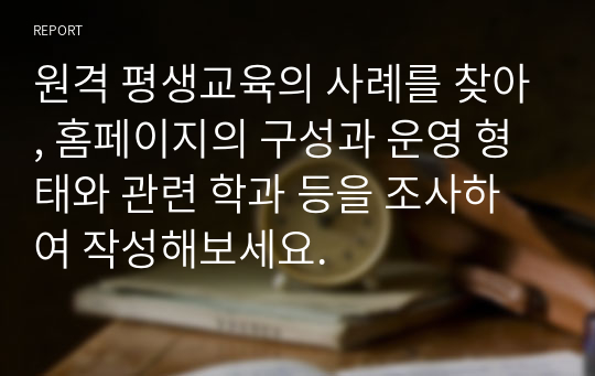 원격 평생교육의 사례를 찾아, 홈페이지의 구성과 운영 형태와 관련 학과 등을 조사하여 작성해보세요.