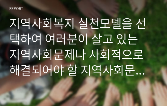 지역사회복지 실천모델을 선택하여 여러분이 살고 있는 지역사회문제나 사회적으로 해결되어야 할 지역사회문제를 하나 지정하여 해결방안을 제시하시오.