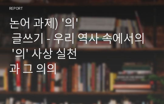 논어 과제) &#039;의&#039; 글쓰기 - 우리 역사 속에서의 &#039;의&#039; 사상 실천과 그 의의