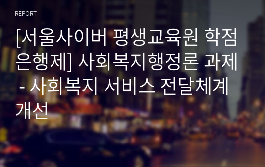 [서울사이버 평생교육원 학점은행제] 사회복지행정론 과제 - 사회복지 서비스 전달체계 개선