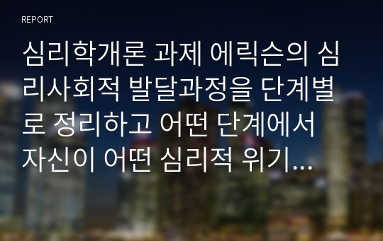 심리학개론 과제 에릭슨의 심리사회적 발달과정을 단계별로 정리하고 어떤 단계에서 자신이 어떤 심리적 위기를 경험하였는지 기술하시오.