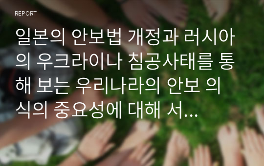 일본의 안보법 개정과 러시아의 우크라이나 침공사태를 통해 보는 우리나라의 안보 의식의 중요성에 대해 서술하시오