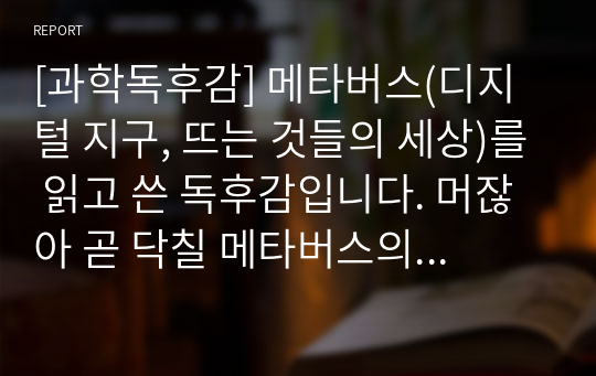 [과학독후감] 메타버스(디지털 지구, 뜨는 것들의 세상)를 읽고 쓴 독후감입니다. 머잖아 곧 닥칠 메타버스의 세계를 미리 들여다보았습니다.