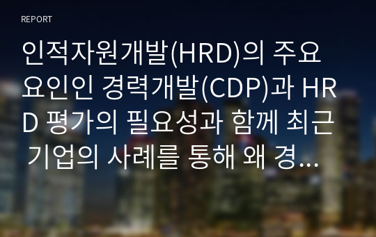 인적자원개발(HRD)의 주요 요인인 경력개발(CDP)과 HRD 평가의 필요성과 함께 최근 기업의 사례를 통해 왜 경력개발과 HRD평가가 중요성이 무엇인지내용 기술하시오.