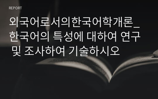 외국어로서의한국어학개론_한국어의 특성에 대하여 연구 및 조사하여 기술하시오