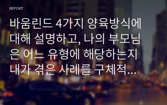 바움린드 4가지 양육방식에 대해 설명하고, 나의 부모님은 어느 유형에 해당하는지 내가 겪은 사례를 구체적으로 기술하고 내 삶에 미친 영향에 대해 서술하시오.