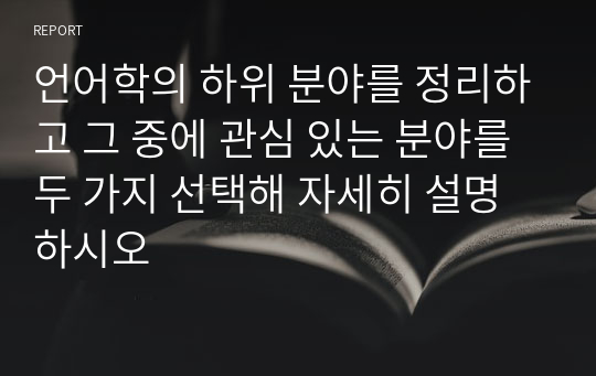 언어학의 하위 분야를 정리하고 그 중에 관심 있는 분야를 두 가지 선택해 자세히 설명하시오