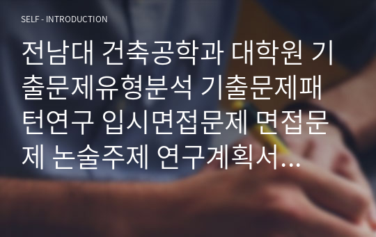 전남대 건축공학과 대학원 기출문제유형분석 기출문제패턴연구 입시면접문제 면접문제 논술주제 연구계획서 자소서입력항목분석 지원동기작성