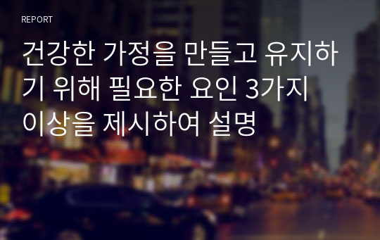 건강한 가정을 만들고 유지하기 위해 필요한 요인 3가지 이상을 제시하여 설명