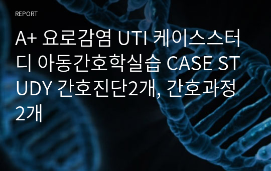 A+ 요로감염 UTI 케이스스터디 아동간호학실습 CASE STUDY 간호진단2개, 간호과정 2개