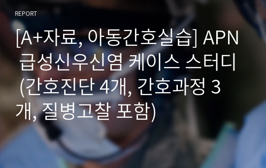 [A+자료, 아동간호실습] APN 급성신우신염 케이스 스터디 (간호진단 4개, 간호과정 3개, 질병고찰 포함)