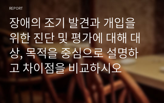 장애의 조기 발견과 개입을 위한 진단 및 평가에 대해 대상, 목적을 중심으로 설명하고 차이점을 비교하시오