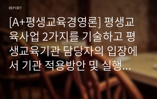 [A+평생교육경영론] 평생교육사업 2가지를 기술하고 평생교육기관 담당자의 입장에서 기관 적용방안 및 실행계획을 제시하시오.