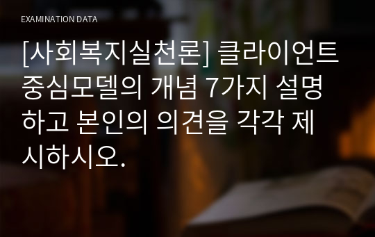 [사회복지실천론] 클라이언트중심모델의 개념 7가지 설명하고 본인의 의견을 각각 제시하시오.