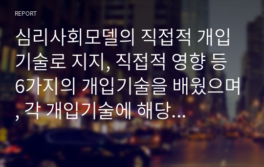 심리사회모델의 직접적 개입기술로 지지, 직접적 영향 등 6가지의 개입기술을 배웠으며, 각 개입기술에 해당하는 예를 2가지씩 기술하세요.