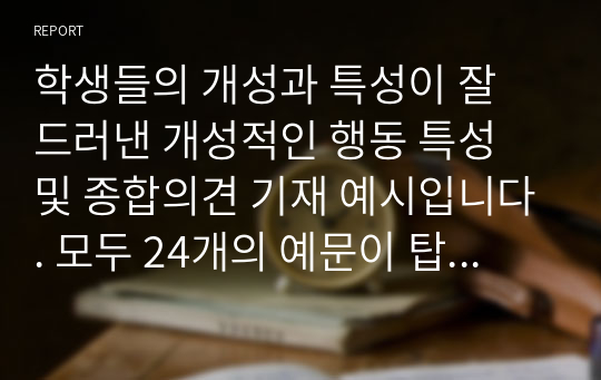 학생들의 개성과 특성이 잘 드러낸 개성적인 행동 특성 및 종합의견 기재 예시입니다. 모두 24개의 예문이 탑재되어 있습니다.