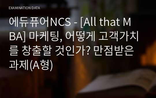 에듀퓨어NCS - [All that MBA] 마케팅, 어떻게 고객가치를 창출할 것인가? 만점받은 과제(A형)